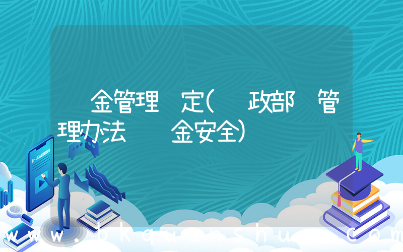 资金管理规定(财政部 管理办法 资金安全)